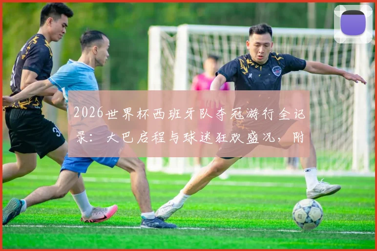 2026世界杯西班牙队夺冠游行全记录:大巴启程与球迷狂欢盛况,附游行路线及现场高清图集