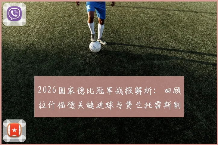 2026国家德比冠军战报解析:回顾拉什福德关键进球与费兰托雷斯制胜球,深度复盘巴萨2-0皇马战术取胜过程