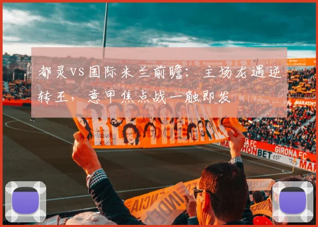都灵vs国际米兰前瞻:主场龙遇逆转王,意甲焦点战一触即发