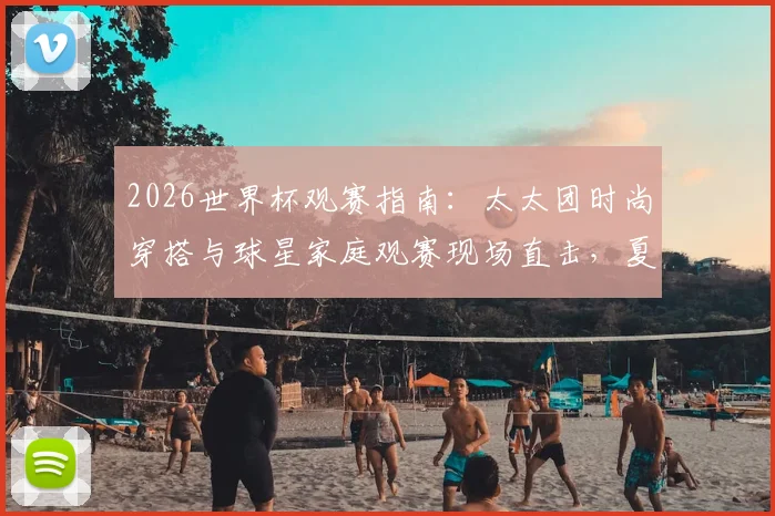 2026世界杯观赛指南：太太团时尚穿搭与球星家庭观赛现场直击，夏奇拉领衔亮相