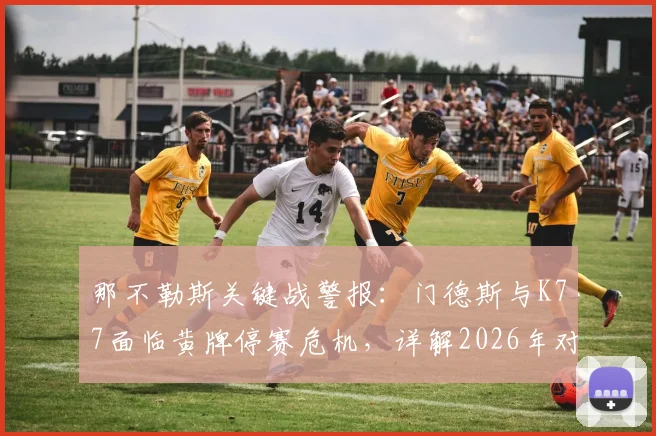 那不勒斯关键战警报:门德斯与K77面临黄牌停赛危机,详解2026年对阵利物浦次回合影响与欧冠规则