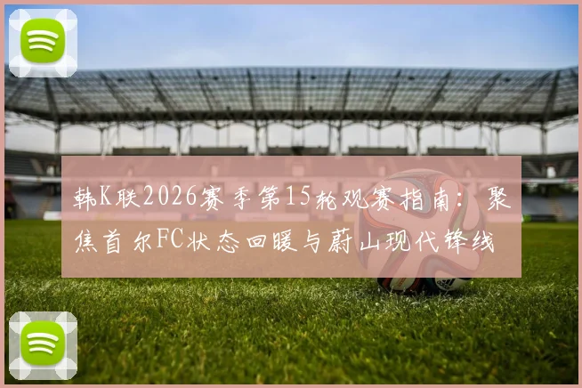 韩K联2026赛季第15轮观赛指南:聚焦首尔FC状态回暖与蔚山现代锋线伤情,附关键对决解析