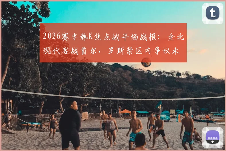 2026赛季韩K焦点战半场战报：全北现代客战首尔，罗斯禁区内争议未判点，亚赞半场结束前造险