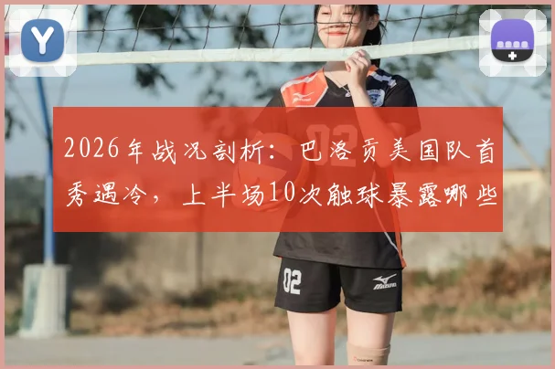 2026年战况剖析:巴洛贡美国队首秀遇冷,上半场10次触球暴露哪些战术难题?