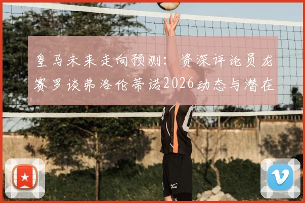 皇马未来走向预测:资深评论员龙赛罗谈弗洛伦蒂诺2026动态与潜在竞选可能