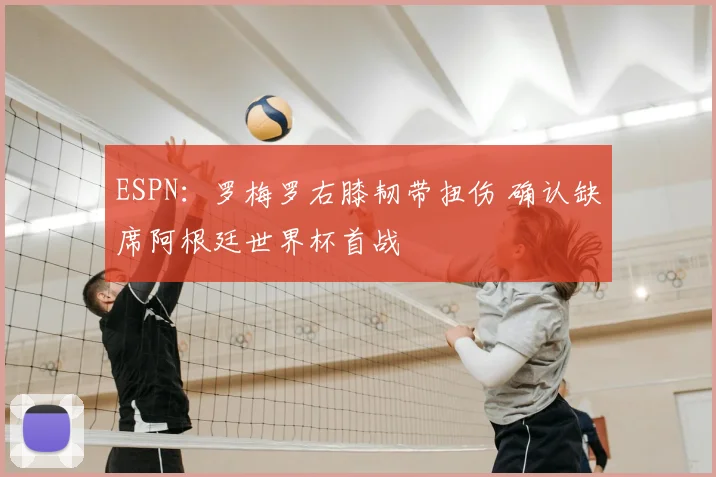 ESPN：罗梅罗右膝韧带扭伤 确认缺席阿根廷世界杯首战