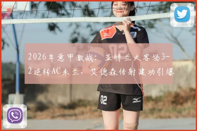 2026年意甲激战:亚特兰大客场3-2逆转AC米兰,艾德森传射建功引爆全场,附全场战术解析