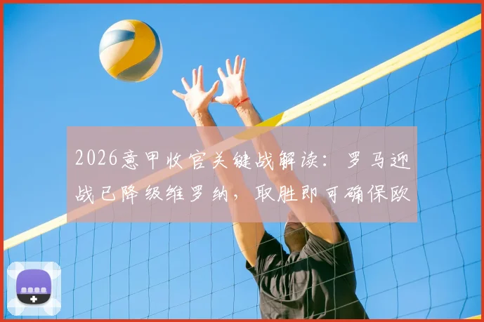 2026意甲收官关键战解读:罗马迎战已降级维罗纳,取胜即可确保欧冠席位