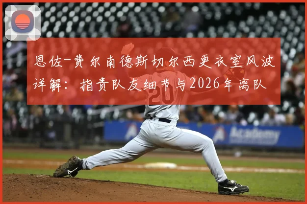 恩佐-费尔南德斯切尔西更衣室风波详解:指责队友细节与2026年离队传闻深度追踪