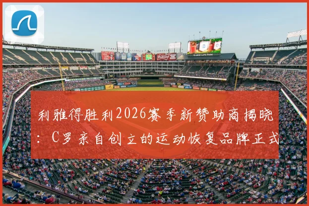 利雅得胜利2026赛季新赞助商揭晓:C罗亲自创立的运动恢复品牌正式合作,CR7商业版图再扩张