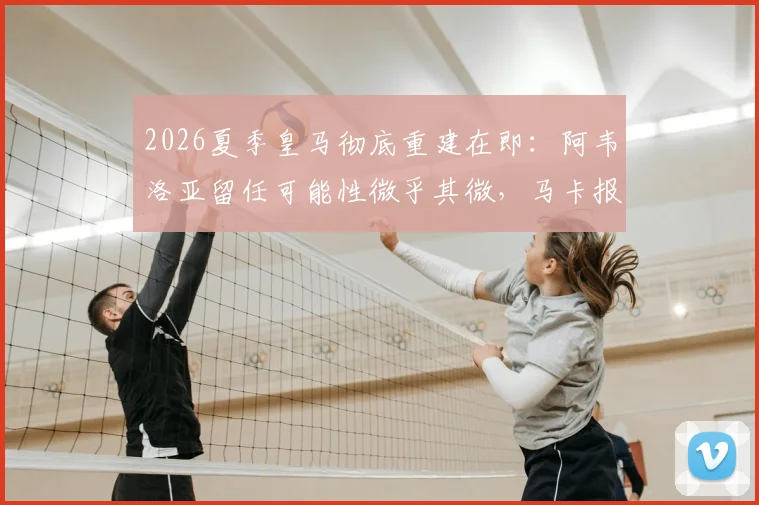 2026夏季皇马彻底重建在即：阿韦洛亚留任可能性微乎其微，马卡报披露清洗与引援双线计划
