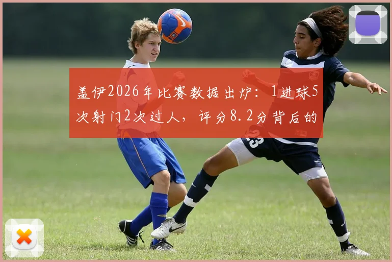 盖伊2026年比赛数据出炉:1进球5次射门2次过人,评分8.2分背后的高效表现分析