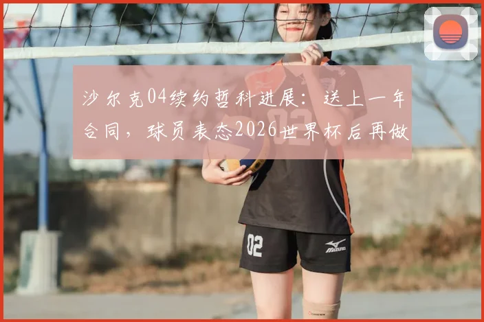 沙尔克04续约哲科进展：送上一年合同，球员表态2026世界杯后再做决定