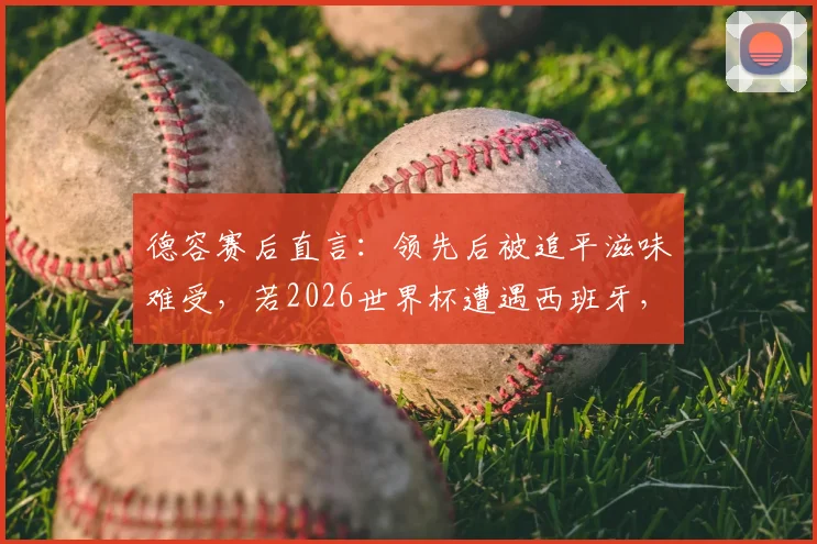 德容赛后直言：领先后被追平滋味难受，若2026世界杯遭遇西班牙，必与巴萨队友互通信息