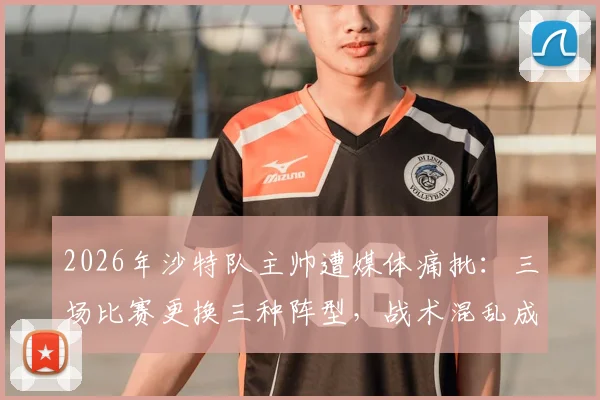 2026年沙特队主帅遭媒体痛批：三场比赛更换三种阵型，战术混乱成球队最大短板与下课导火索