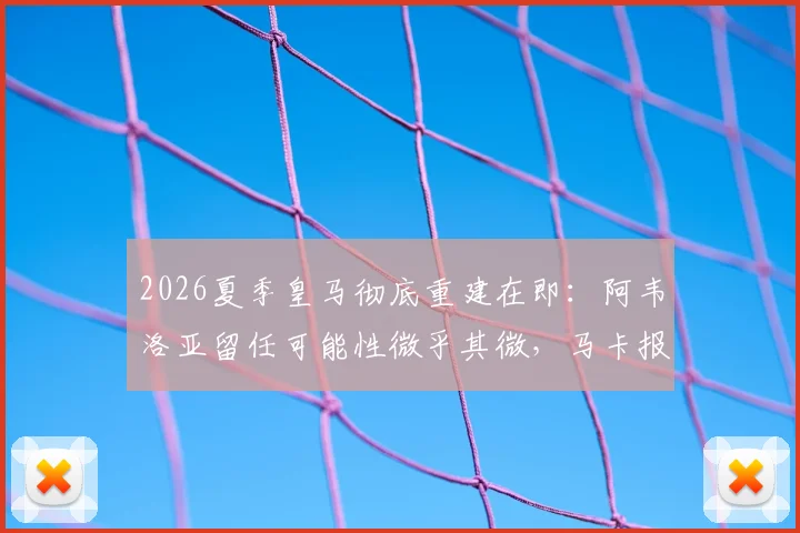 2026夏季皇马彻底重建在即：阿韦洛亚留任可能性微乎其微，马卡报披露清洗与引援双线计划