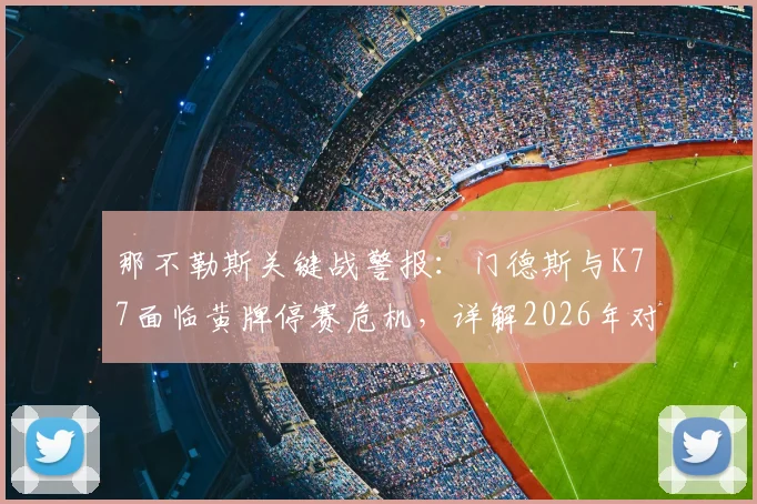 那不勒斯关键战警报:门德斯与K77面临黄牌停赛危机,详解2026年对阵利物浦次回合影响与欧冠规则