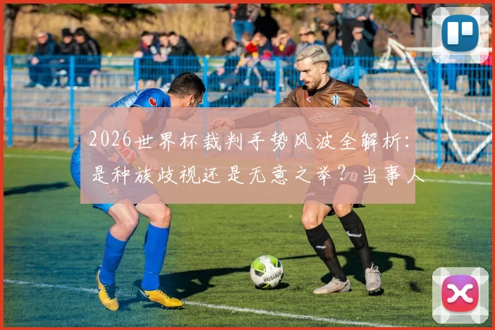 2026世界杯裁判手势风波全解析：是种族歧视还是无意之举？当事人完整回应与事件走向