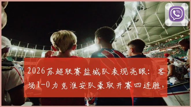 2026苏超联赛盐城队表现亮眼：客场1-0力克淮安队豪取开赛四连胜，详细赛况分析