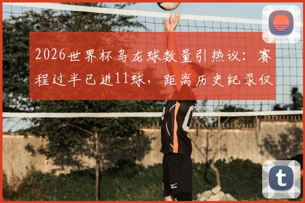 2026世界杯乌龙球数量引热议：赛程过半已进11球，距离历史纪录仅一步之遥，原因分析与影响解读