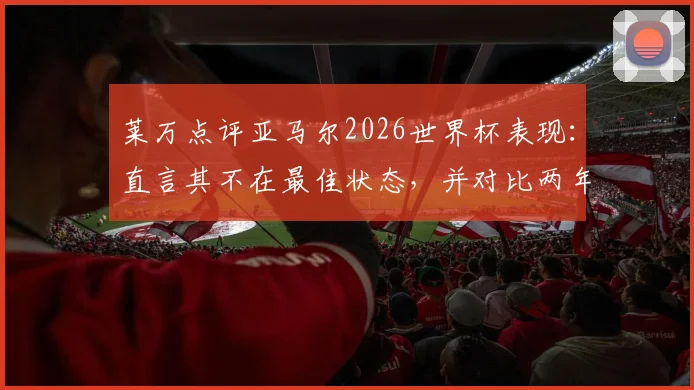 莱万点评亚马尔2026世界杯表现：直言其不在最佳状态，并对比两年前更强时期，深度剖析年轻天才的成长曲线与状态波动