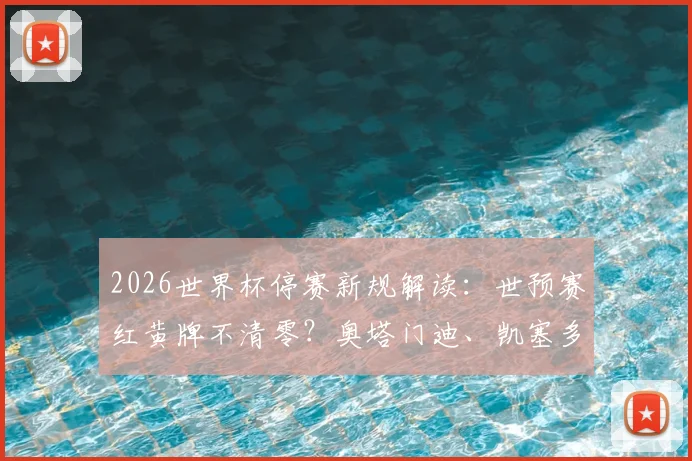 2026世界杯停赛新规解读：世预赛红黄牌不清零？奥塔门迪、凯塞多参赛资格权威分析