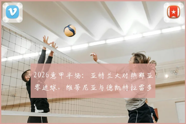 2026意甲半场:亚特兰大对热那亚零进球,维蒂尼亚与德凯特拉雷多次制造威胁,双方攻防细节全解析