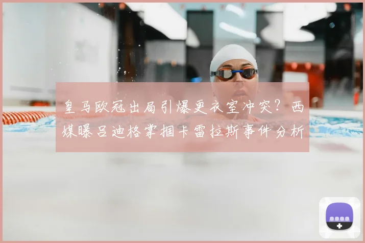 皇马欧冠出局引爆更衣室冲突？西媒曝吕迪格掌掴卡雷拉斯事件分析与球队2026赛季后续影响