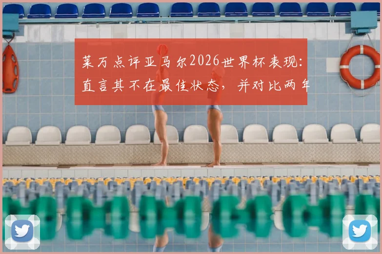 莱万点评亚马尔2026世界杯表现:直言其不在最佳状态,并对比两年前更强时期,深度剖析年轻天才的成长曲线与状态波动