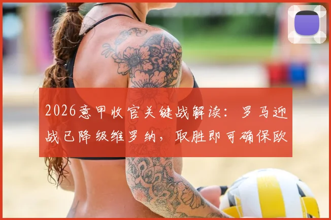 2026意甲收官关键战解读:罗马迎战已降级维罗纳,取胜即可确保欧冠席位