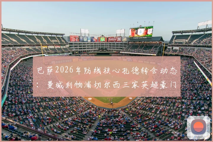 巴萨2026年防线核心孔德转会动态：曼城利物浦切尔西三家英超豪门竞逐，巴萨留人决心几何？