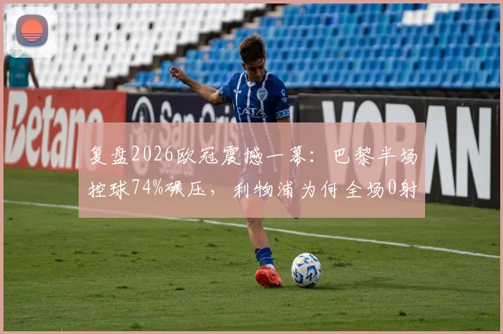 复盘2026欧冠震撼一幕：巴黎半场控球74%碾压，利物浦为何全场0射门？战术细节全解析