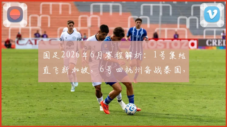 国足2026年6月赛程解析:1号集结直飞新加坡,6号回杭州备战泰国,附世预赛关键战前展望