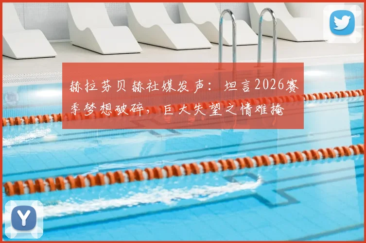 赫拉芬贝赫社媒发声：坦言2026赛季梦想破碎，巨大失望之情难掩