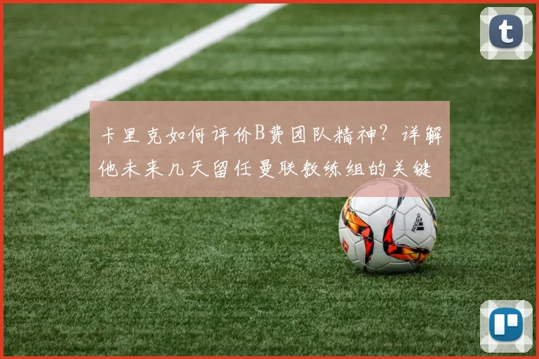 卡里克如何评价B费团队精神?详解他未来几天留任曼联教练组的关键因素