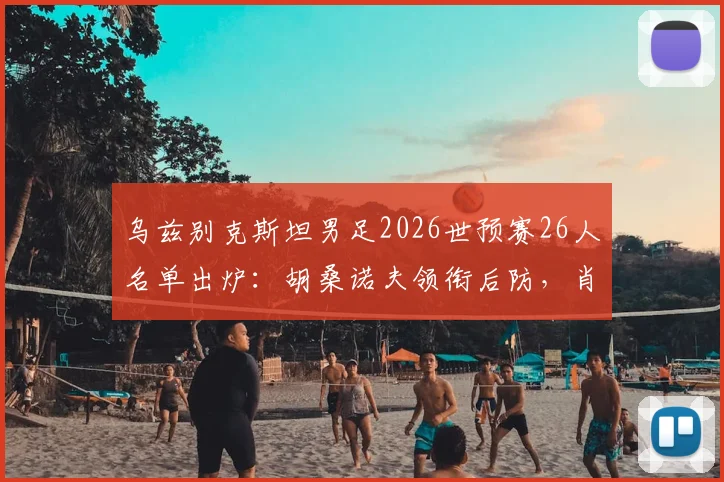 乌兹别克斯坦男足2026世预赛26人名单出炉：胡桑诺夫领衔后防，肖穆罗多夫冲锋，解析阵容亮点与战术看点
