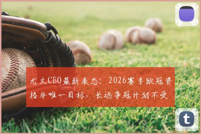 尤文CEO最新表态:2026赛季欧冠资格非唯一目标,长远争冠计划不受影响,详解球队发展策略