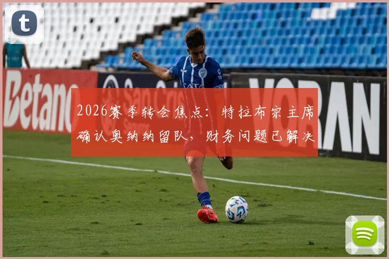 2026赛季转会焦点:特拉布宗主席确认奥纳纳留队,财务问题已解决,解读其未来规划