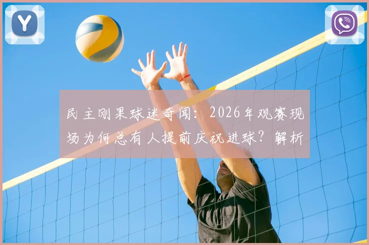 民主刚果球迷奇闻：2026年观赛现场为何总有人提前庆祝进球？解析“小鸟哨声”背后的足球文化