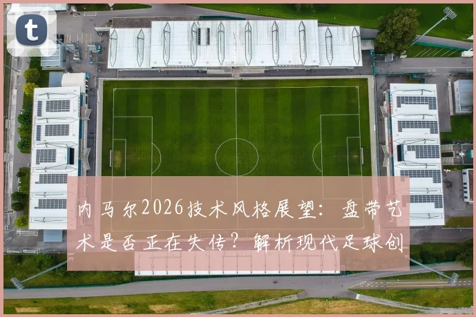 内马尔2026技术风格展望:盘带艺术是否正在失传?解析现代足球创造力稀缺的深层原因