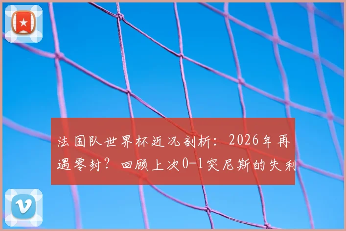 法国队世界杯近况剖析：2026年再遇零封？回顾上次0-1突尼斯的失利教训与未来挑战