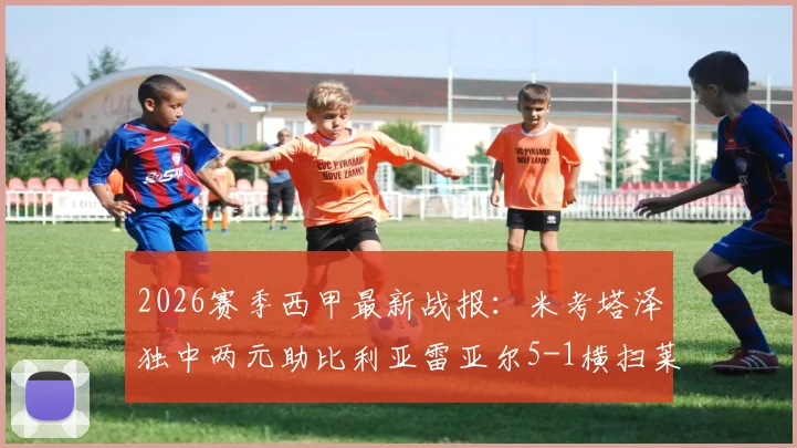 2026赛季西甲最新战报:米考塔泽独中两元助比利亚雷亚尔5-1横扫莱万特,附高清比赛图片集