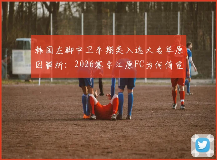 韩国左脚中卫李期奕入选大名单原因解析:2026赛季江原FC为何倚重其核心能力,左脚中卫优势全剖析