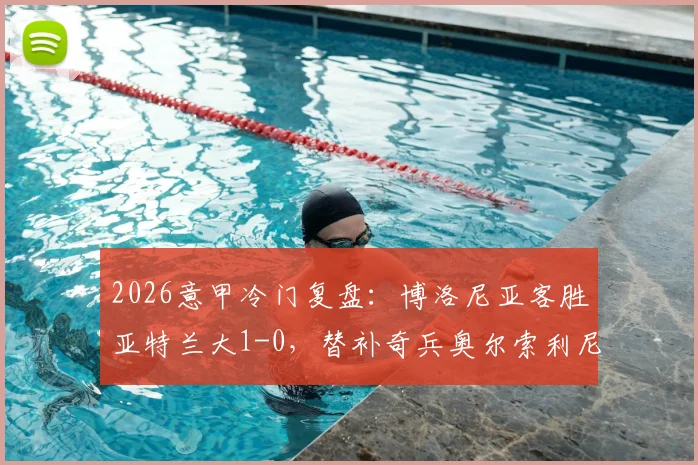 2026意甲冷门复盘:博洛尼亚客胜亚特兰大1-0,替补奇兵奥尔索利尼如何改变战局与积分榜影响解读