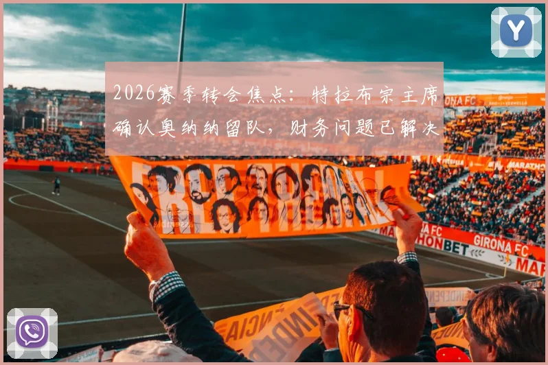 2026赛季转会焦点：特拉布宗主席确认奥纳纳留队，财务问题已解决，解读其未来规划