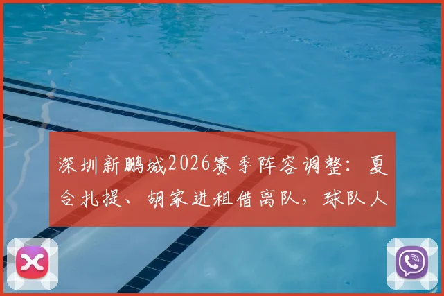 深圳新鹏城2026赛季阵容调整:夏合扎提、胡家进租借离队,球队人员变动深度解读