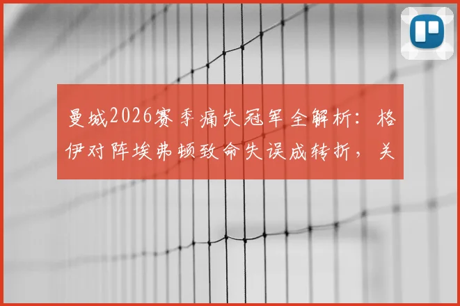 曼城2026赛季痛失冠军全解析:格伊对阵埃弗顿致命失误成转折,关键战复盘