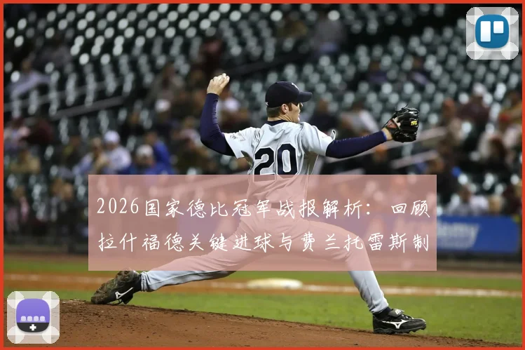 2026国家德比冠军战报解析：回顾拉什福德关键进球与费兰托雷斯制胜球，深度复盘巴萨2-0皇马战术取胜过程