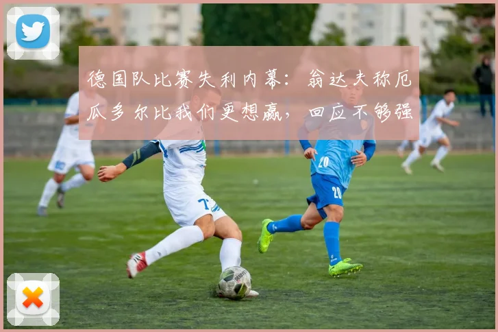 德国队比赛失利内幕：翁达夫称厄瓜多尔比我们更想赢，回应不够强硬，2026年比赛态度引发热议