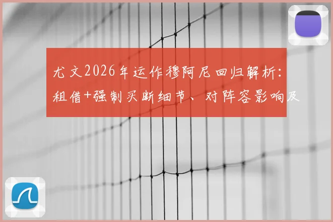 尤文2026年运作穆阿尼回归解析：租借+强制买断细节、对阵容影响及球迷真实看法